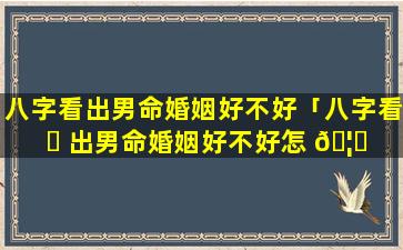 八字看出男命婚姻好不好「八字看 ☘ 出男命婚姻好不好怎 🦋 么看」